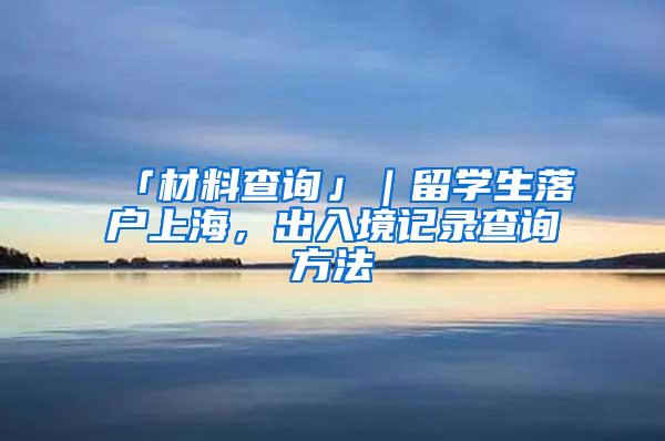 「材料查询」｜留学生落户上海，出入境记录查询方法