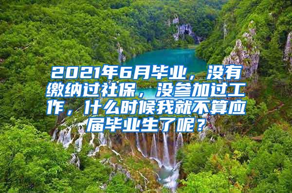 2021年6月毕业，没有缴纳过社保，没参加过工作，什么时候我就不算应届毕业生了呢？