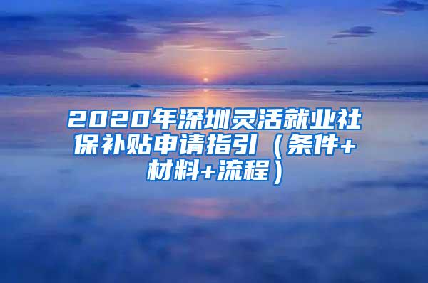 2020年深圳灵活就业社保补贴申请指引（条件+材料+流程）