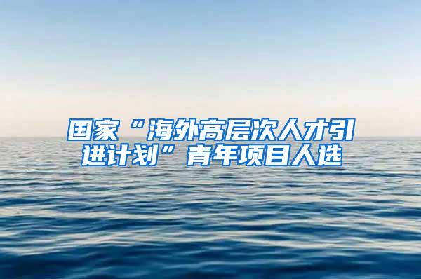 国家“海外高层次人才引进计划”青年项目人选