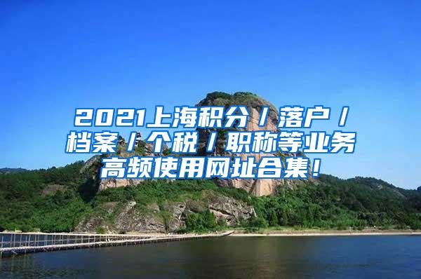 2021上海积分／落户／档案／个税／职称等业务高频使用网址合集！