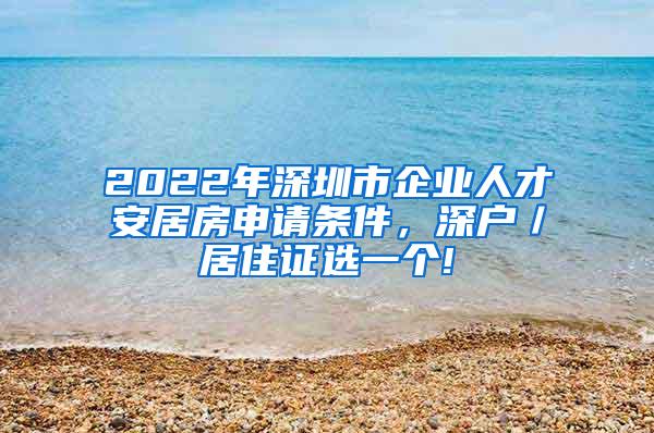 2022年深圳市企业人才安居房申请条件，深户／居住证选一个!