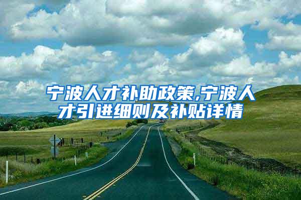 宁波人才补助政策,宁波人才引进细则及补贴详情