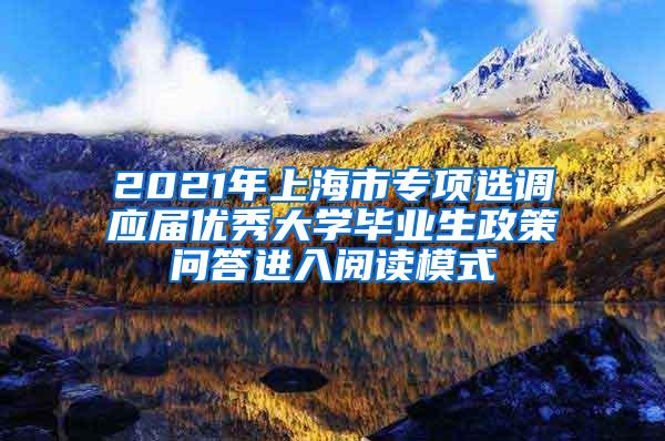 2021年上海市专项选调应届优秀大学毕业生政策问答进入阅读模式