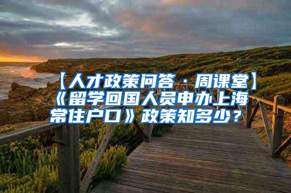 【人才政策问答·周课堂】《留学回国人员申办上海常住户口》政策知多少？