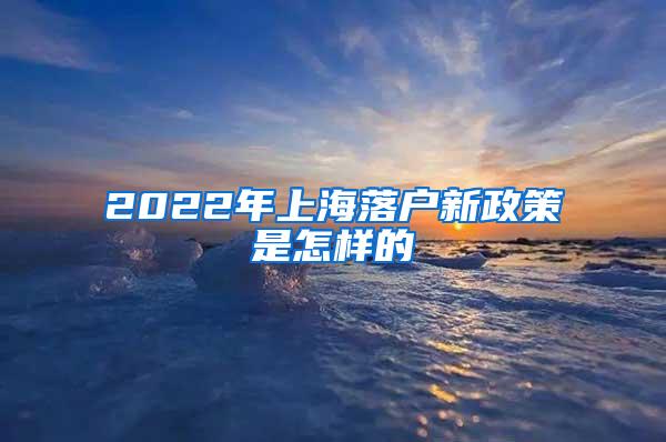 2022年上海落户新政策是怎样的