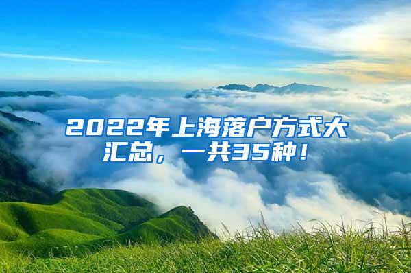 2022年上海落户方式大汇总，一共35种！