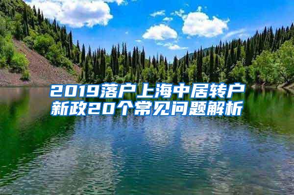 2019落户上海中居转户新政20个常见问题解析