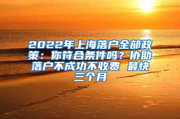 2022年上海落户全部政策：你符合条件吗？协助落户不成功不收费 最快三个月