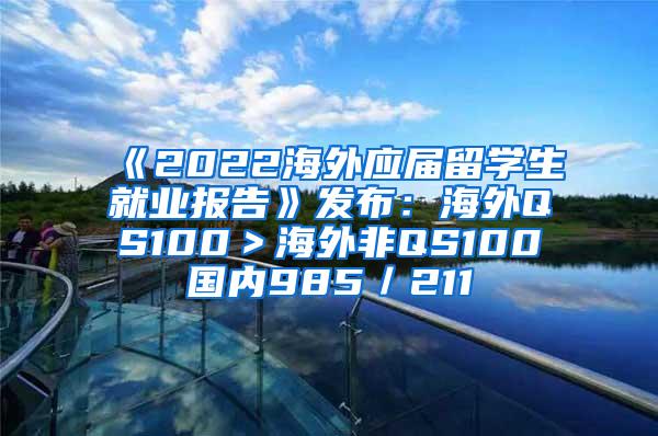 《2022海外应届留学生就业报告》发布：海外QS100＞海外非QS100≈国内985／211