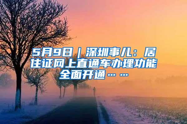 5月9日｜深圳事儿：居住证网上直通车办理功能全面开通……