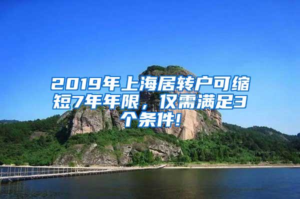 2019年上海居转户可缩短7年年限，仅需满足3个条件!