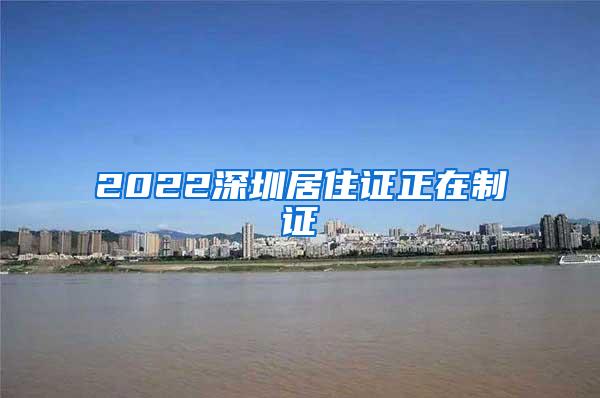 2022深圳居住证正在制证