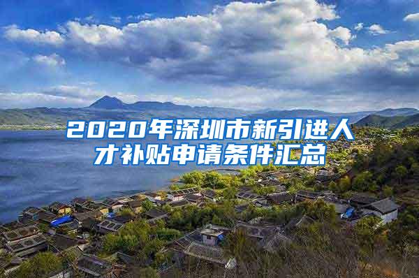 2020年深圳市新引进人才补贴申请条件汇总