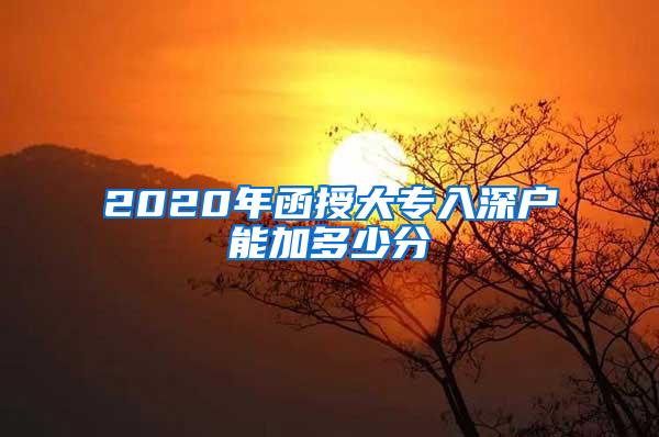 2020年函授大专入深户能加多少分