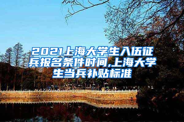 2021上海大学生入伍征兵报名条件时间,上海大学生当兵补贴标准