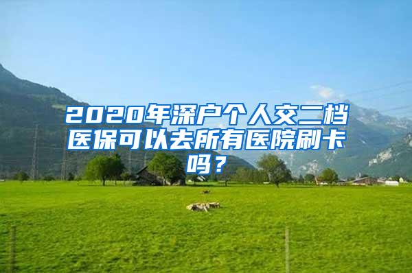 2020年深户个人交二档医保可以去所有医院刷卡吗？