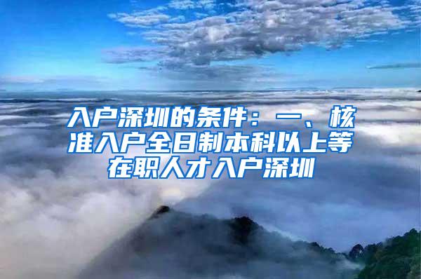 入户深圳的条件：一、核准入户全日制本科以上等在职人才入户深圳