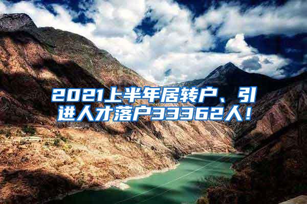 2021上半年居转户、引进人才落户33362人！