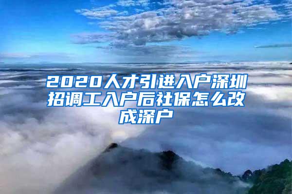 2020人才引进入户深圳招调工入户后社保怎么改成深户