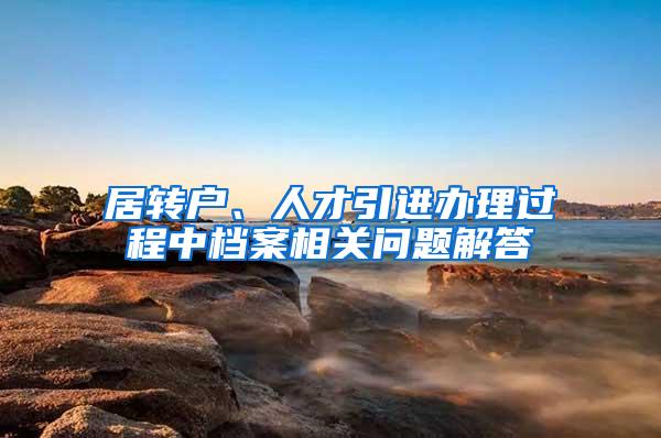 居转户、人才引进办理过程中档案相关问题解答