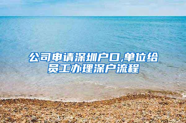 公司申请深圳户口,单位给员工办理深户流程