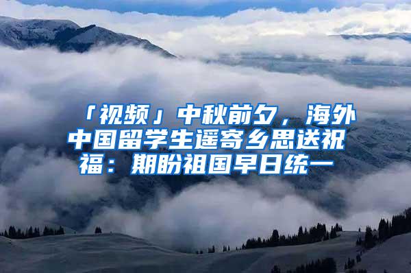 「视频」中秋前夕，海外中国留学生遥寄乡思送祝福：期盼祖国早日统一