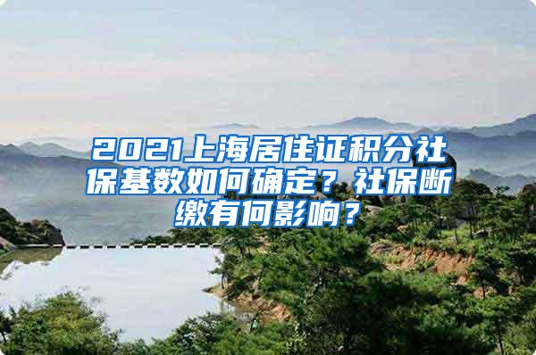 2021上海居住证积分社保基数如何确定？社保断缴有何影响？