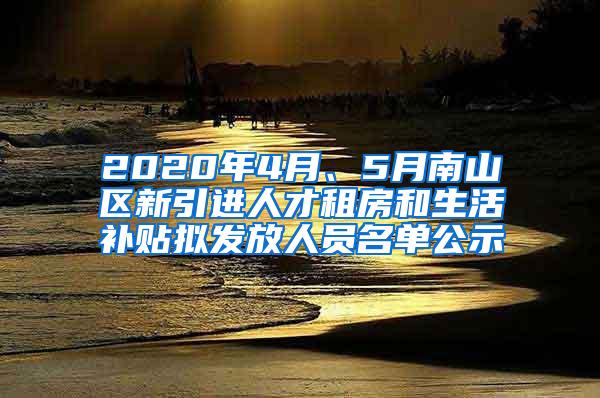 2020年4月、5月南山区新引进人才租房和生活补贴拟发放人员名单公示