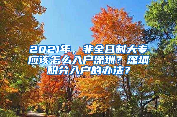 2021年，非全日制大专应该怎么入户深圳？深圳积分入户的办法？