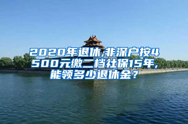 2020年退休,非深户按4500元缴二档社保15年,能领多少退休金？