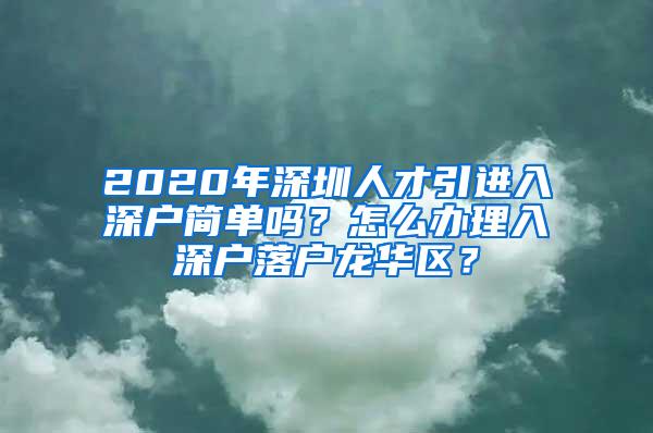 2020年深圳人才引进入深户简单吗？怎么办理入深户落户龙华区？