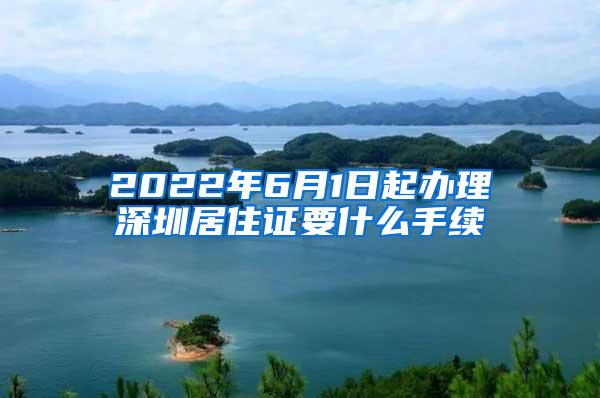 2022年6月1日起办理深圳居住证要什么手续