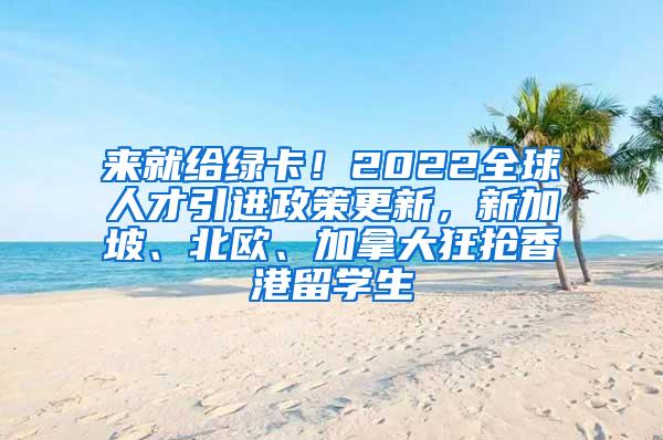 来就给绿卡！2022全球人才引进政策更新，新加坡、北欧、加拿大狂抢香港留学生