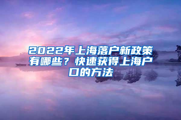 2022年上海落户新政策有哪些？快速获得上海户口的方法