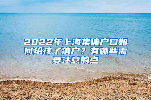 2022年上海集体户口如何给孩子落户？有哪些需要注意的点