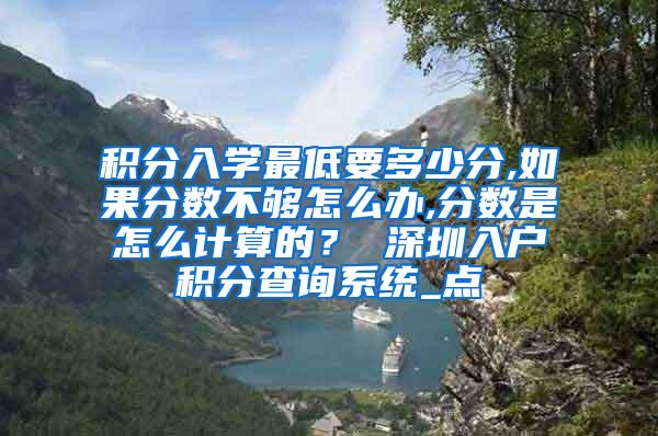 积分入学最低要多少分,如果分数不够怎么办,分数是怎么计算的？ 深圳入户积分查询系统_点