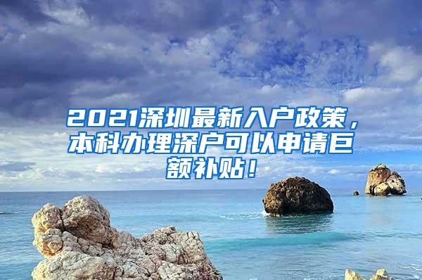 2021深圳最新入户政策，本科办理深户可以申请巨额补贴！