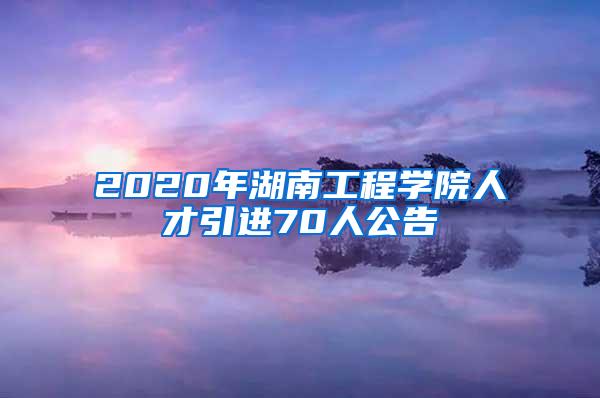 2020年湖南工程学院人才引进70人公告