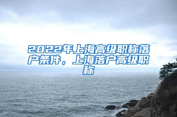 2022年上海高级职称落户条件，上海落户高级职称