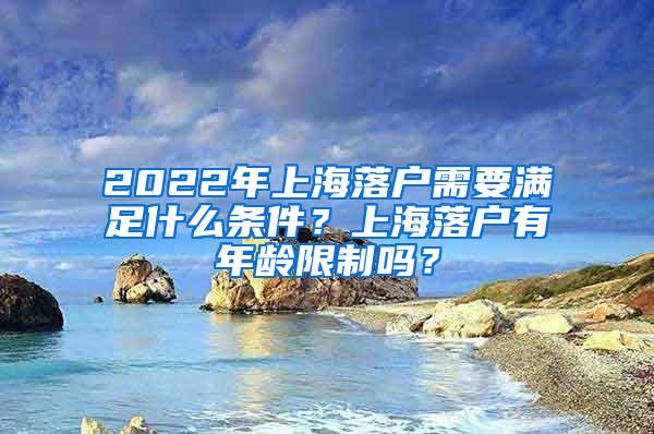 2022年上海落户需要满足什么条件？上海落户有年龄限制吗？