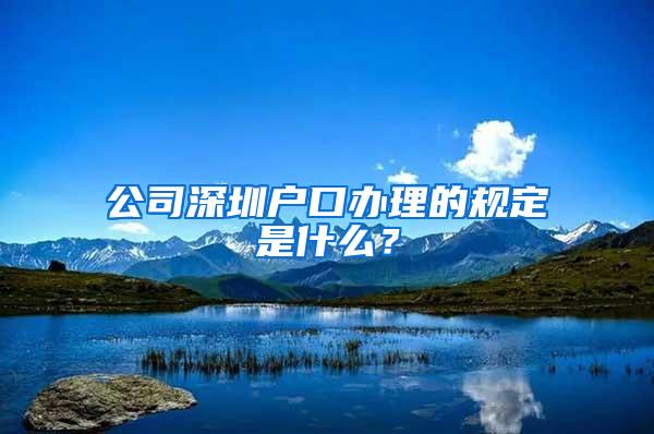 公司深圳户口办理的规定是什么？