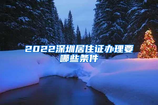 2022深圳居住证办理要哪些条件