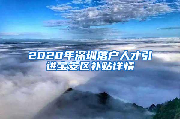 2020年深圳落户人才引进宝安区补贴详情