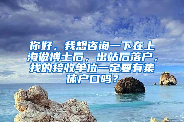 你好，我想咨询一下在上海做博士后，出站后落户，找的接收单位一定要有集体户口吗？