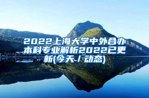 2022上海大学中外合办本科专业解析2022已更新(今天／动态)