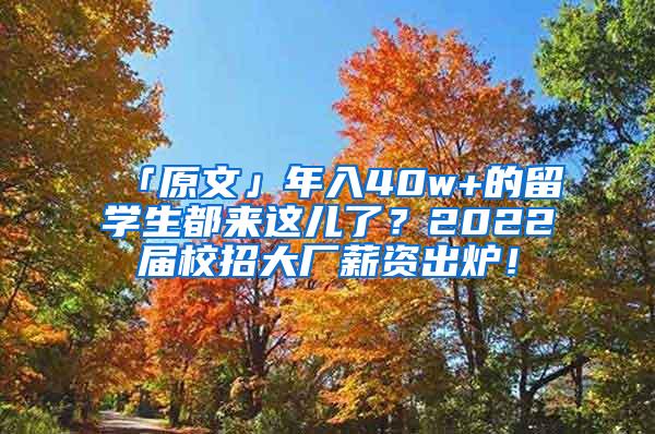 「原文」年入40w+的留学生都来这儿了？2022届校招大厂薪资出炉！