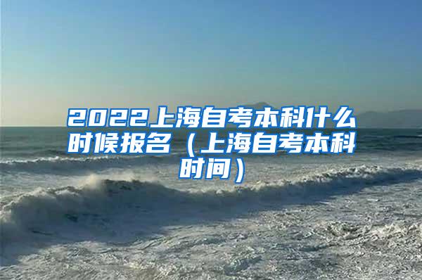 2022上海自考本科什么时候报名（上海自考本科时间）