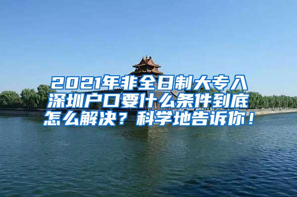 2021年非全日制大专入深圳户口要什么条件到底怎么解决？科学地告诉你！