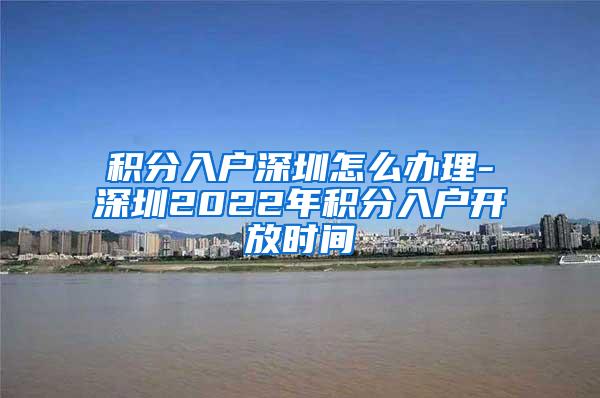 积分入户深圳怎么办理-深圳2022年积分入户开放时间